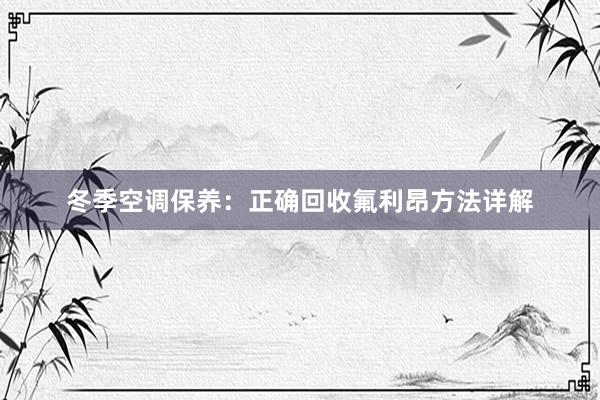 冬季空调保养：正确回收氟利昂方法详解